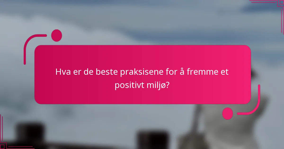Hva er de beste praksisene for å fremme et positivt miljø?