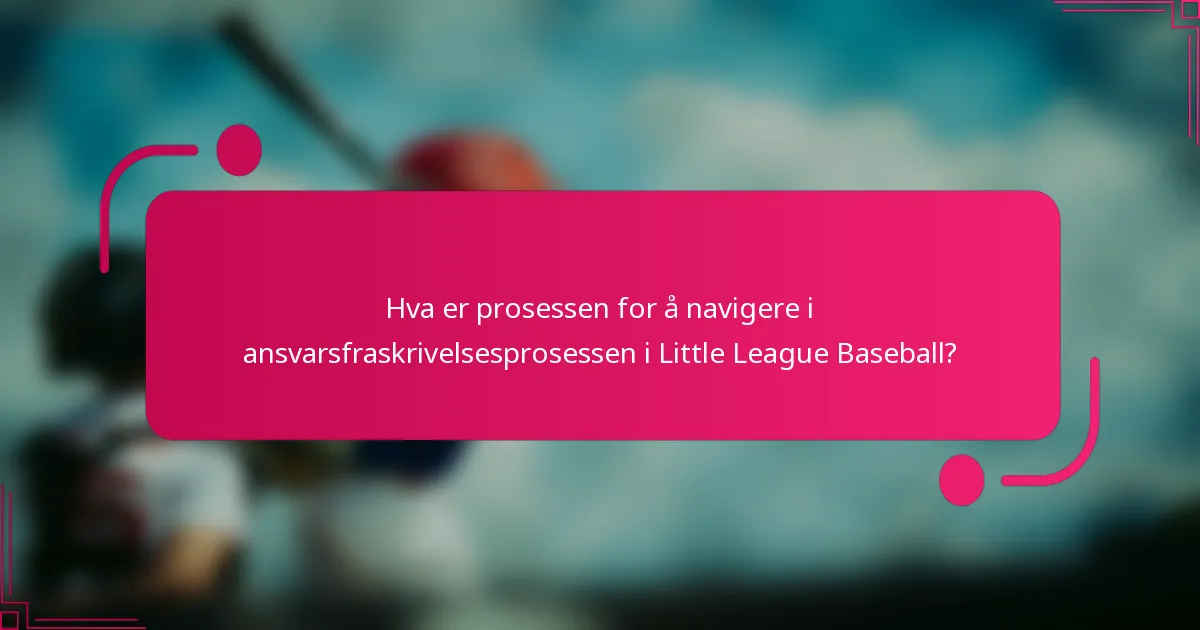 Hva er prosessen for å navigere i ansvarsfraskrivelsesprosessen i Little League Baseball?