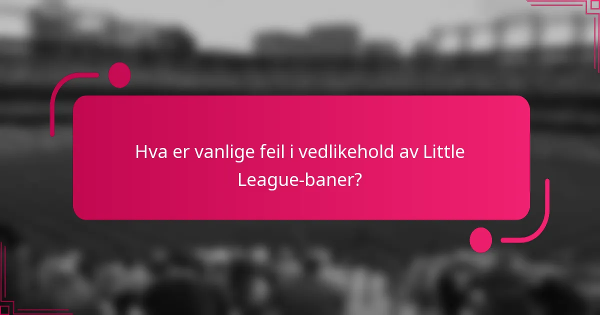 Hva er vanlige feil i vedlikehold av Little League-baner?
