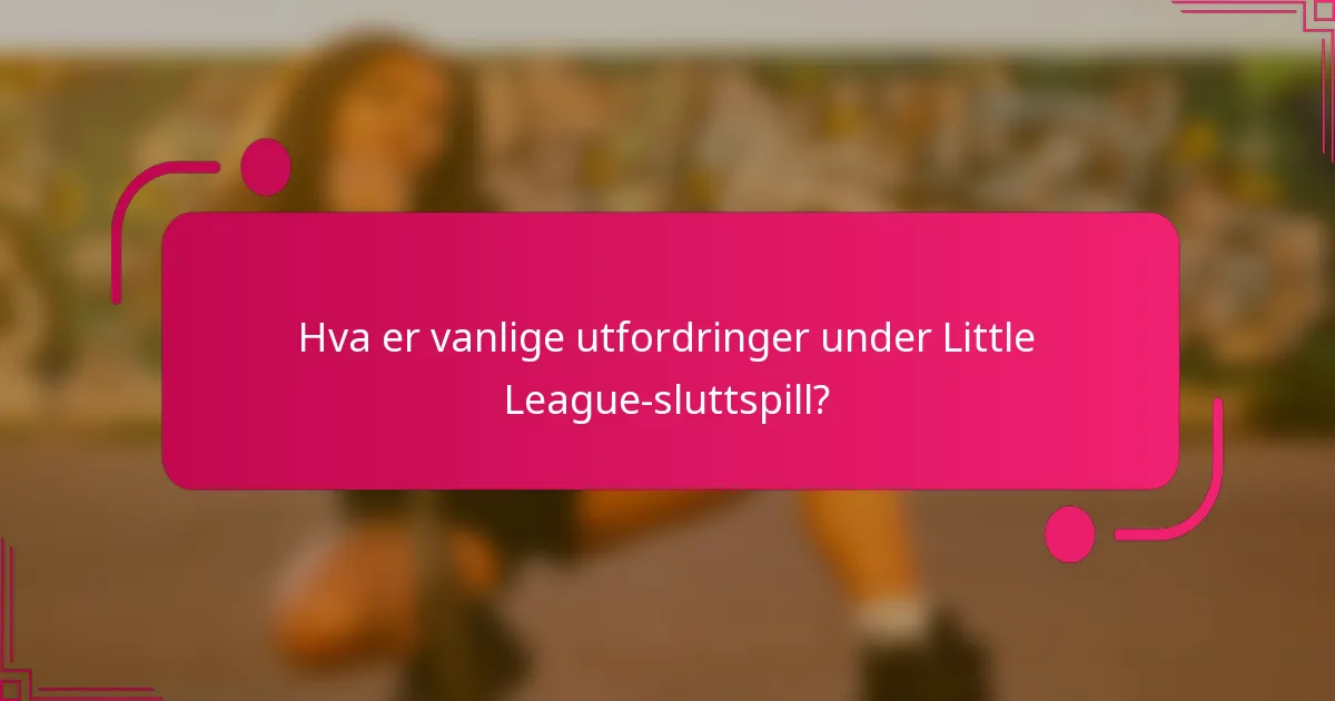 Hva er vanlige utfordringer under Little League-sluttspill?