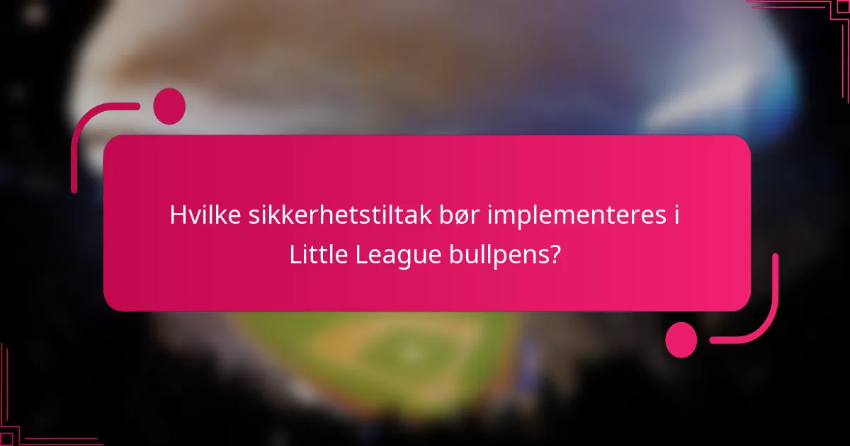 Hvilke sikkerhetstiltak bør implementeres i Little League bullpens?