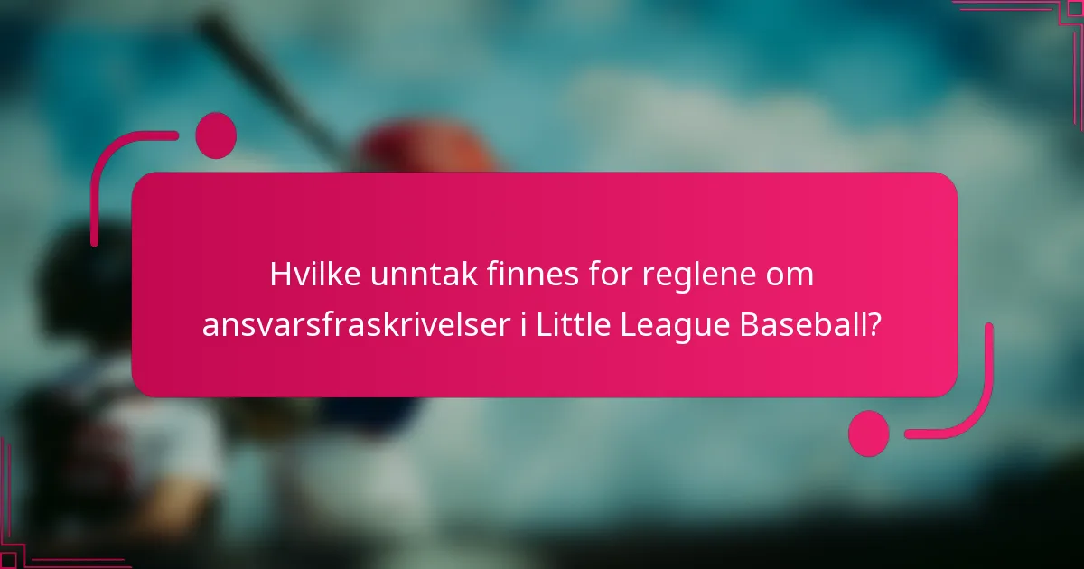 Hvilke unntak finnes for reglene om ansvarsfraskrivelser i Little League Baseball?