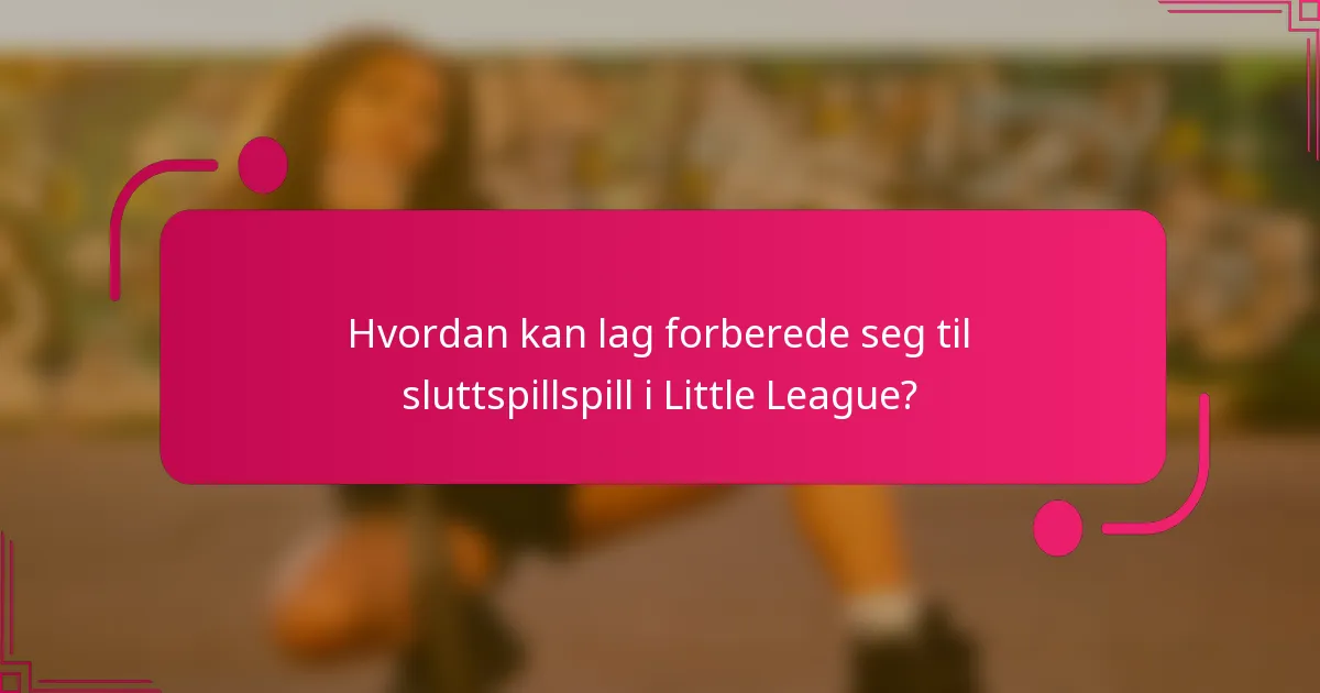 Hvordan kan lag forberede seg til sluttspillspill i Little League?