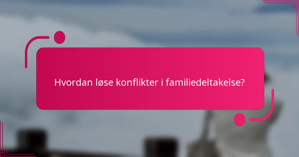 Hvordan løse konflikter i familiedeltakelse?