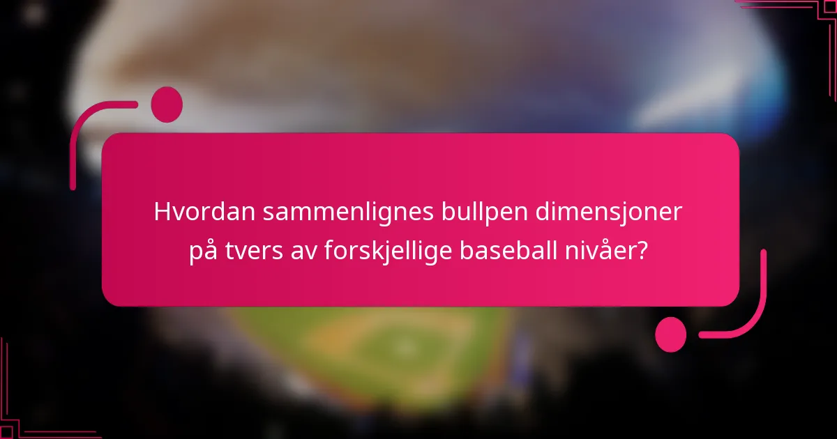 Hvordan sammenlignes bullpen dimensjoner på tvers av forskjellige baseball nivåer?