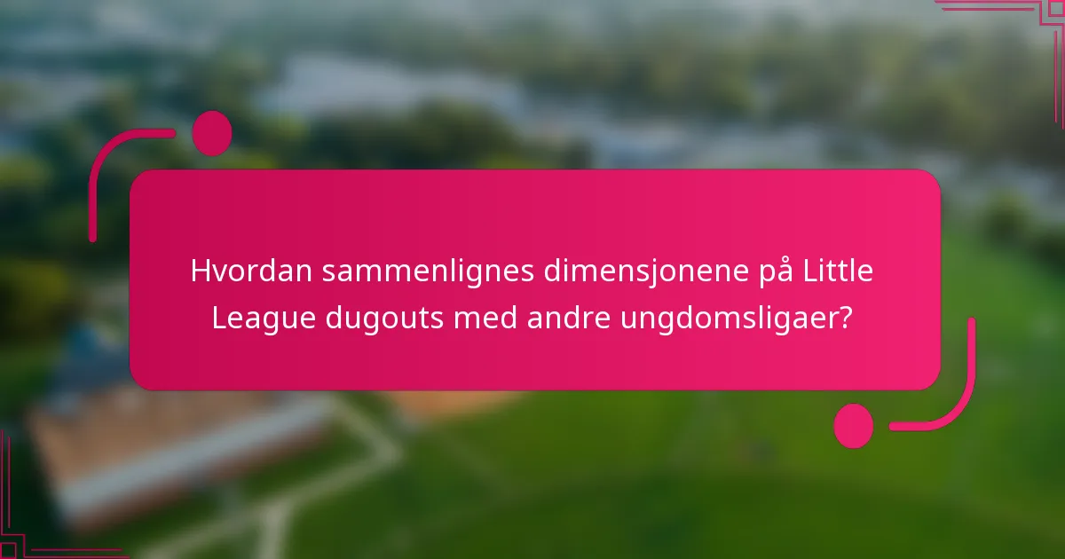 Hvordan sammenlignes dimensjonene på Little League dugouts med andre ungdomsligaer?
